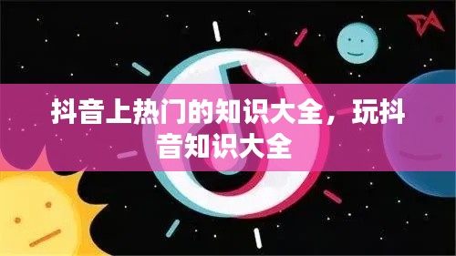 抖音上热门的知识大全，玩抖音知识大全 