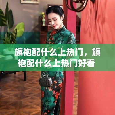 旗袍配什么上热门,旗袍配什么上热门好看