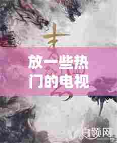 放一些热门的电视剧,哪些热门的电视剧