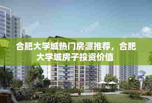 合肥大学城热门房源推荐,合肥大学城房子投资价值