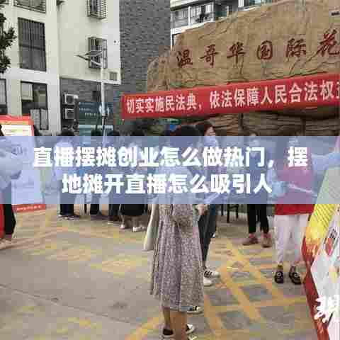 直播摆摊创业怎么做热门，摆地摊开直播怎么吸引人 