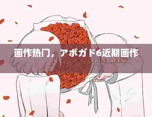 画作热门，アボガド6近期画作 