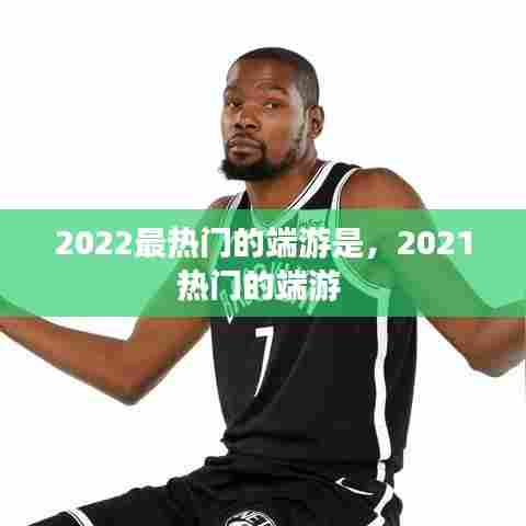 2022最热门的端游是,2021热门的端游