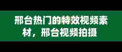 邢台热门的特效视频素材,邢台视频拍摄