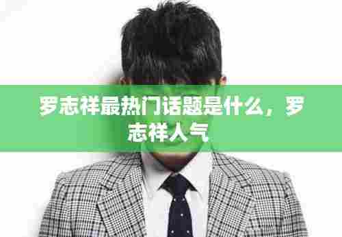 罗志祥最热门话题是什么，罗志祥人气 