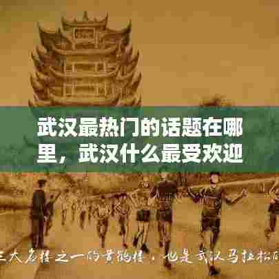 武汉最热门的话题在哪里,武汉什么最受欢迎
