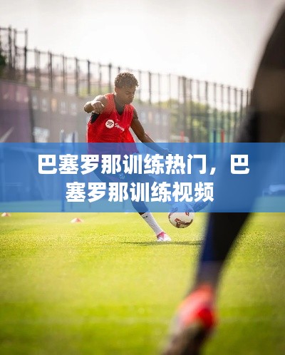 巴塞罗那训练热门,巴塞罗那训练视频