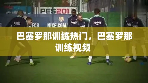 巴塞罗那训练热门，巴塞罗那训练视频 