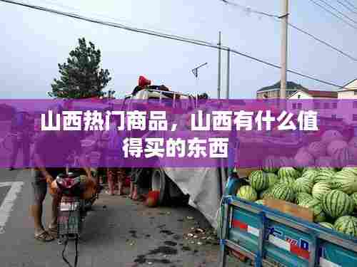 山西热门商品,山西有什么值得买的东西