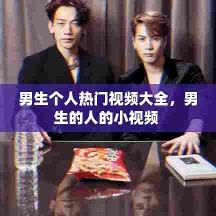男生个人热门视频大全，男生的人的小视频 