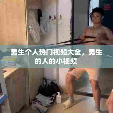 男生个人热门视频大全,男生的人的小视频