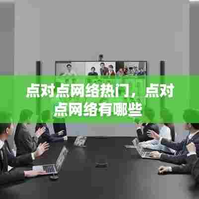 点对点网络热门,点对点网络有哪些