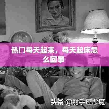热门每天起来，每天起床怎么回事 