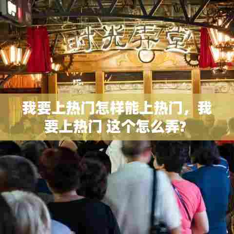 我要上热门怎样能上热门，我要上热门 这个怎么弄? 