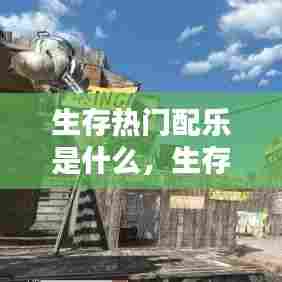 生存热门配乐是什么，生存热门配乐是什么歌 