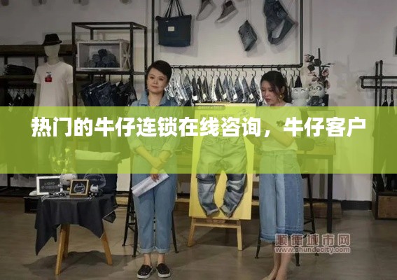 热门的牛仔连锁在线咨询，牛仔客户 
