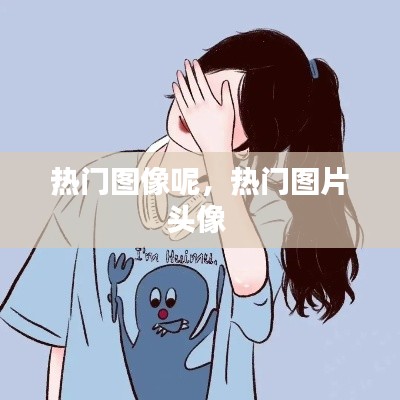 热门图像呢,热门图片头像