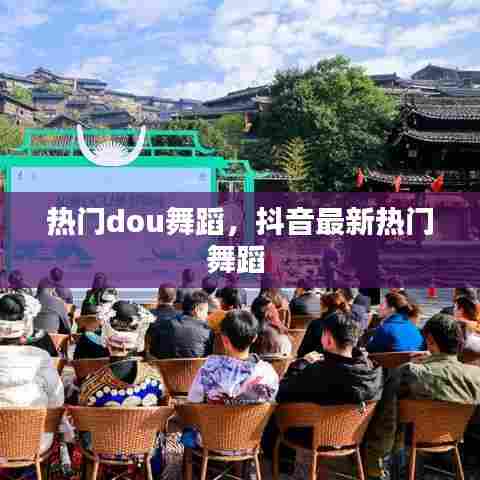 热门dou舞蹈，抖音最新热门舞蹈 