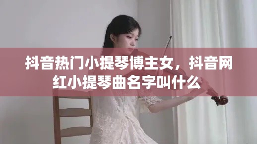 抖音热门小提琴博主女，抖音网红小提琴曲名字叫什么 
