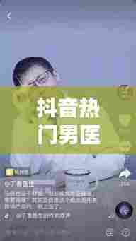 抖音热门男医生，抖音里面有个男医生叫什么 