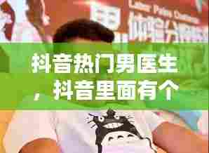 抖音热门男医生,抖音里面有个男医生叫什么