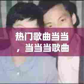 热门歌曲当当,当当当歌曲免费播放