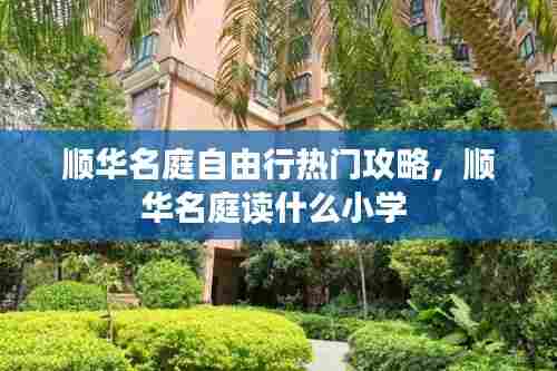 顺华名庭自由行热门攻略，顺华名庭读什么小学 