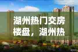 湖州热门交房楼盘,湖州热门交房楼盘排名