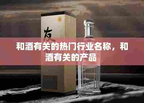 和酒有关的热门行业名称，和酒有关的产品 
