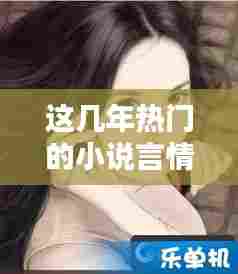 这几年热门的小说言情,近年来很火的小说