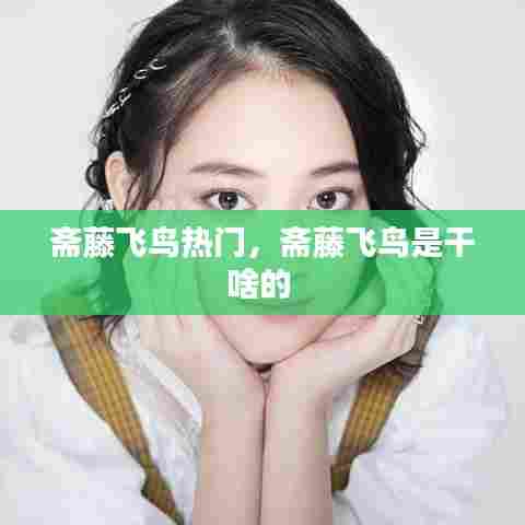 斋藤飞鸟热门,斋藤飞鸟是干啥的