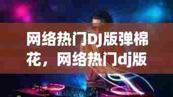 网络热门DJ版弹棉花，网络热门dj版弹棉花歌曲 