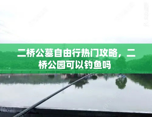 二桥公墓自由行热门攻略,二桥公园可以钓鱼吗