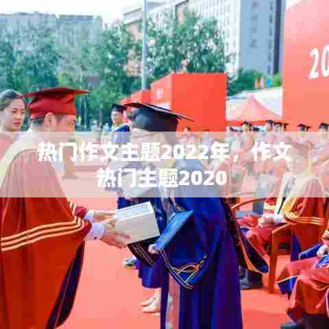 热门作文主题2022年,作文热门主题2020