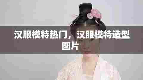 汉服模特热门,汉服模特造型图片