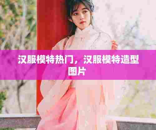 汉服模特热门,汉服模特造型图片