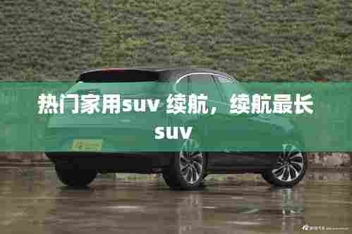 热门家用suv 续航，续航最长suv 