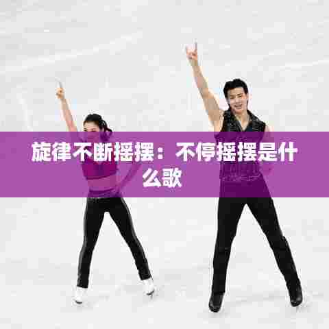 旋律不断摇摆:不停摇摆是什么歌