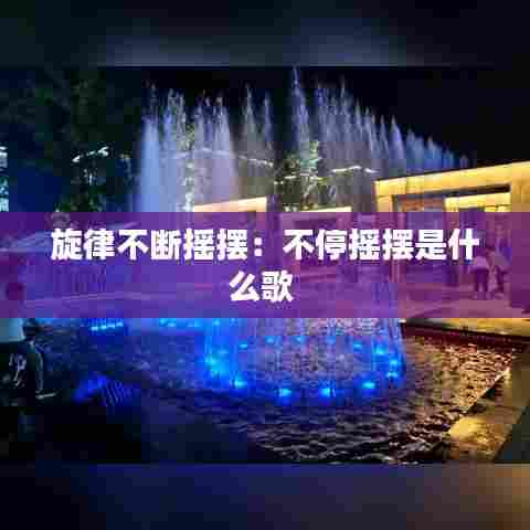 旋律不断摇摆:不停摇摆是什么歌