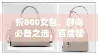 折800女包,时尚必备之选,百度搜索抢先看