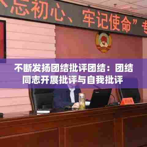 不断发扬团结批评团结:团结同志开展批评与自我批评