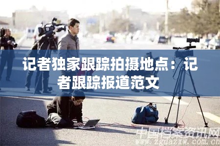 记者独家跟踪拍摄地点：记者跟踪报道范文 