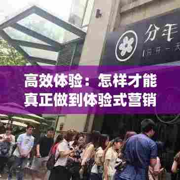 高效体验:怎样才能真正做到体验式营销