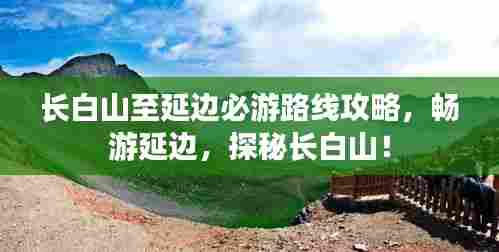 长白山至延边必游路线攻略,畅游延边,探秘长白山!