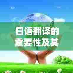日语翻译的重要性及其实际应用详解