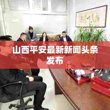 山西平安最新新闻头条发布