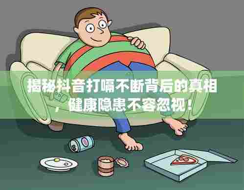 揭秘抖音打嗝不断背后的真相,健康隐患不容忽视!