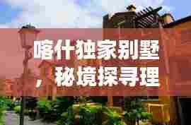 喀什独家别墅,秘境探寻理想居住胜地