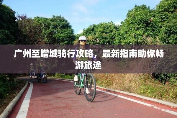 广州至增城骑行攻略,最新指南助你畅游旅途
