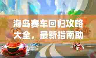 海岛赛车回归攻略大全,最新指南助你轻松登顶!